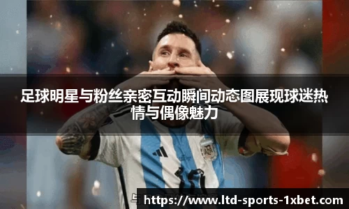 足球明星与粉丝亲密互动瞬间动态图展现球迷热情与偶像魅力