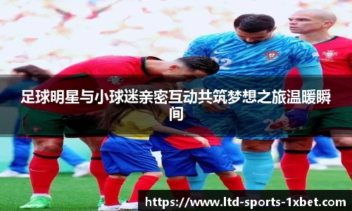 足球明星与小球迷亲密互动共筑梦想之旅温暖瞬间